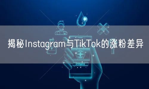 揭秘Instagram与TikTok的涨粉差异