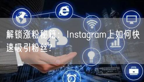 解锁涨粉秘籍:Instagram上如何快速吸引粉丝?