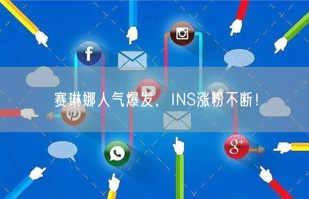 赛琳娜人气爆发,INS涨粉不断!
