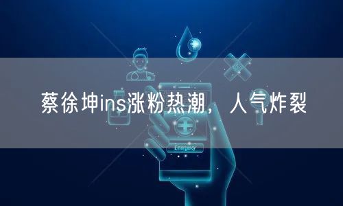 蔡徐坤ins涨粉热潮,人气炸裂