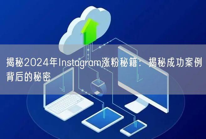 揭秘2024年Instagram涨粉秘籍:揭秘成功案例背后的秘密