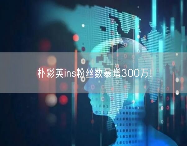 朴彩英ins粉丝数暴增300万!