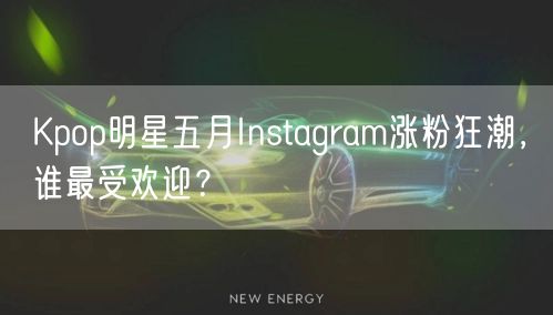 Kpop明星五月Instagram涨粉狂潮,谁最受欢迎?
