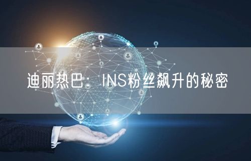 迪丽热巴:INS粉丝飙升的秘密