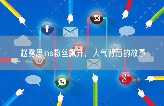 赵露思ins粉丝飙升,人气背后的故事
