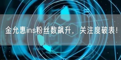 金允惠ins粉丝数飙升,关注度破表!