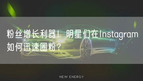 粉丝增长利器!明星们在Instagram如何迅速圈粉?