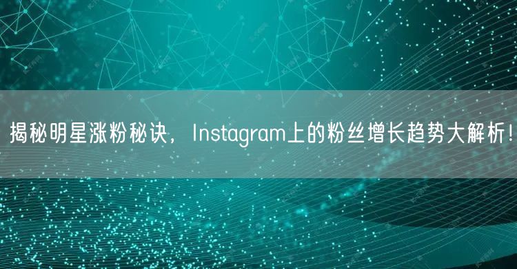 揭秘明星涨粉秘诀,Instagram上的粉丝增长趋势大解析!