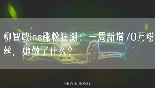 柳智敏ins涨粉狂潮:一周新增70万粉丝,她做了什么?