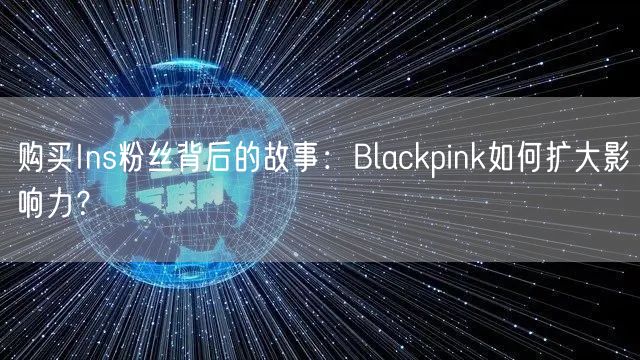购买Ins粉丝背后的故事:Blackpink如何扩大影响力?