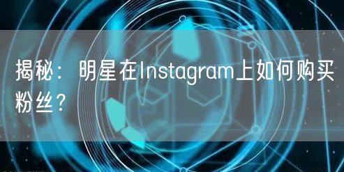 揭秘：明星在Instagram上如何购买粉丝？