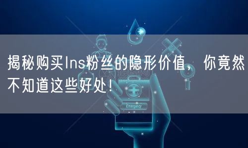 揭秘购买Ins粉丝的隐形价值,你竟然不知道这些好处!