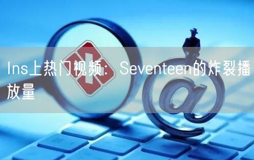 Ins上热门视频:Seventeen的炸裂播放量