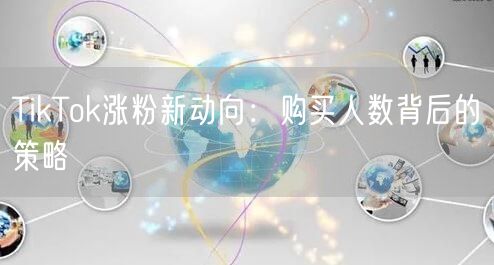 TikTok涨粉新动向:购买人数背后的策略