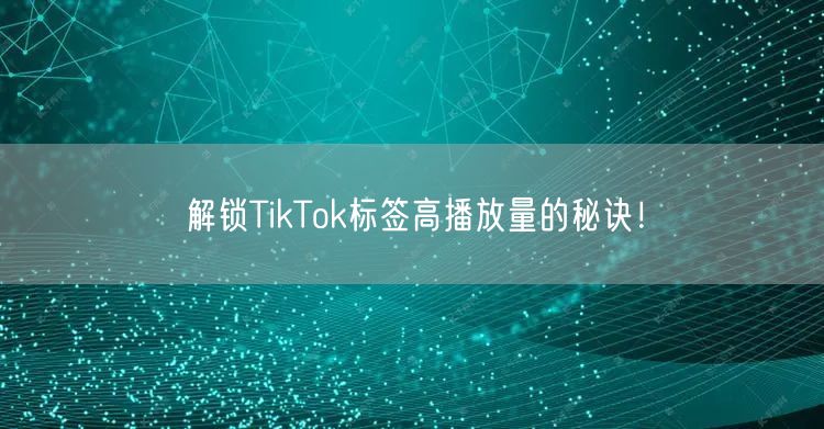 解锁TikTok标签高播放量的秘诀!