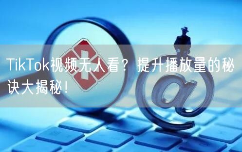 TikTok视频无人看?提升播放量的秘诀大揭秘!