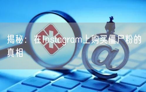 揭秘:在Instagram上购买僵尸粉的真相