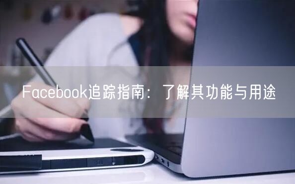 Facebook追踪指南:了解其功能与用途