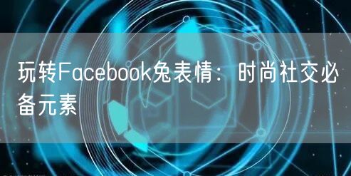 玩转Facebook兔表情:时尚社交必备元素