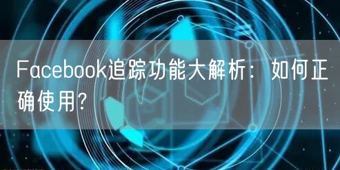 Facebook追踪功能大解析:如何正确使用?