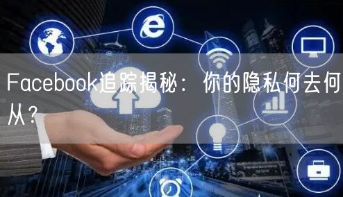 Facebook追踪揭秘:你的隐私何去何从?