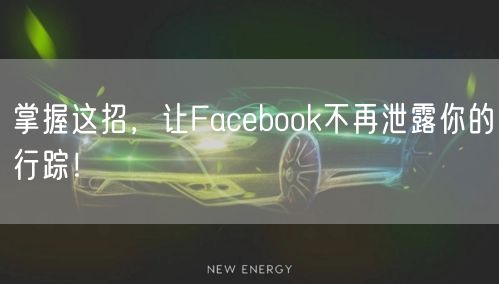 掌握这招,让Facebook不再泄露你的行踪!