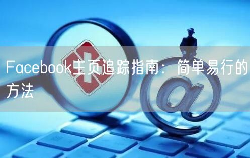 Facebook主页追踪指南:简单易行的方法