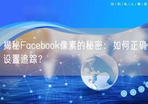 揭秘Facebook像素的秘密：如何正确设置追踪？