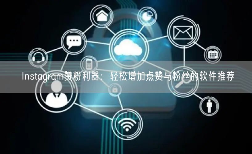 Instagram赞粉利器:轻松增加点赞与粉丝的软件推荐
