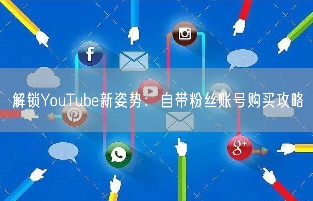 解锁YouTube新姿势:自带粉丝账号购买攻略