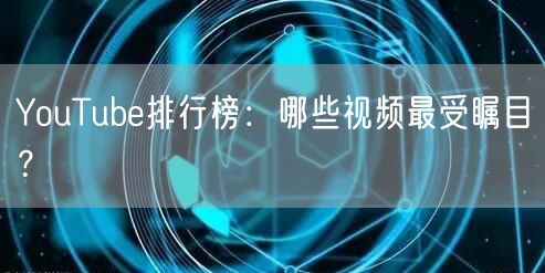 YouTube排行榜:哪些视频最受瞩目?