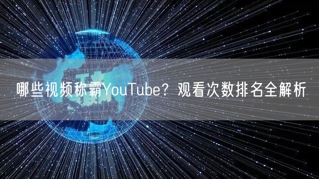 哪些视频称霸YouTube?观看次数排名全解析