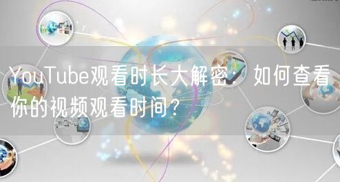 YouTube观看时长大解密:如何查看你的视频观看时间?