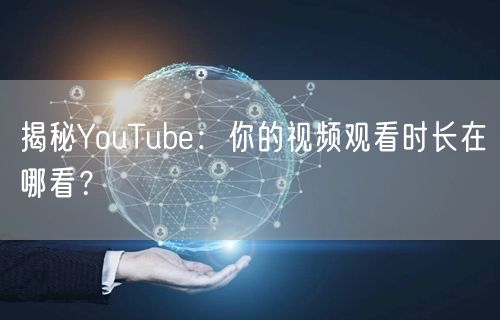 揭秘YouTube:你的视频观看时长在哪看?