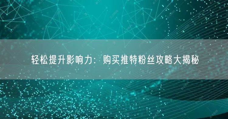 轻松提升影响力:购买推特粉丝攻略大揭秘