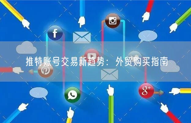 推特账号交易新趋势:外贸购买指南