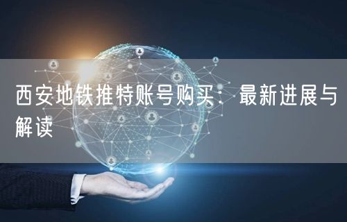 西安地铁推特账号购买:最新进展与解读