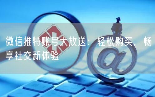 微信推特账号大放送:轻松购买,畅享社交新体验