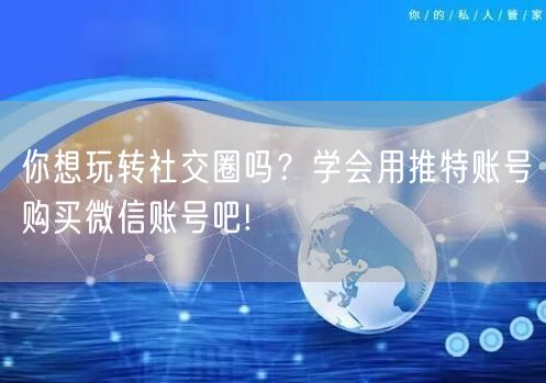 你想玩转社交圈吗?学会用推特账号购买微信账号吧!