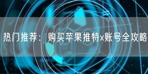 热门推荐:购买苹果推特x账号全攻略