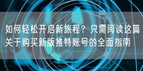 如何轻松开启新旅程?只需阅读这篇关于购买新版推特账号的全面指南