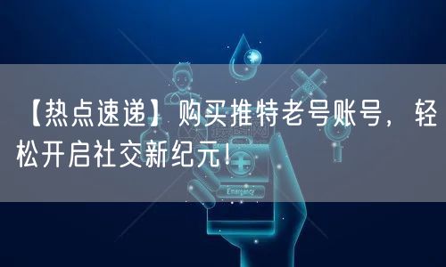 【热点速递】购买推特老号账号,轻松开启社交新纪元!