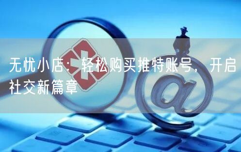 无忧小店:轻松购买推特账号,开启社交新篇章