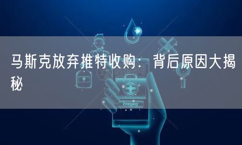 马斯克放弃推特收购:背后原因大揭秘