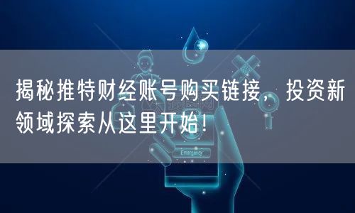 揭秘推特财经账号购买链接,投资新领域探索从这里开始!