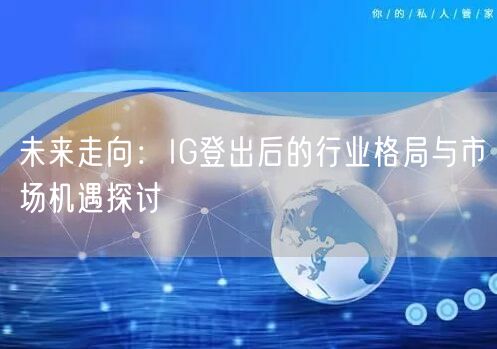 未来走向：IG登出后的行业格局与市场机遇探讨