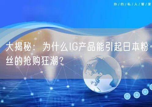 大揭秘:为什么IG产品能引起日本粉丝的抢购狂潮?