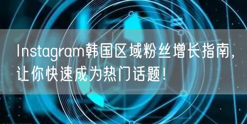 Instagram韩国区域粉丝增长指南,让你快速成为热门话题!