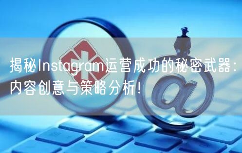 揭秘Instagram运营成功的秘密武器:内容创意与策略分析!