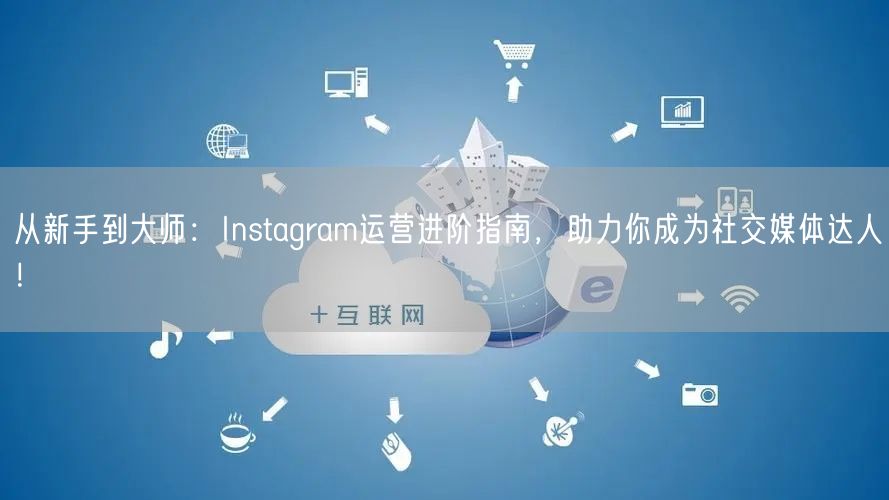 从新手到大师:Instagram运营进阶指南,助力你成为社交媒体达人!